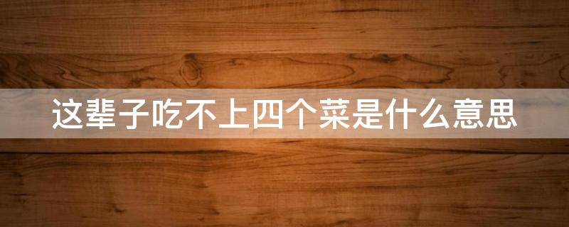 这辈子吃不上四个菜是什么意思 这辈子吃不上四个菜是什么意思用英语怎么说