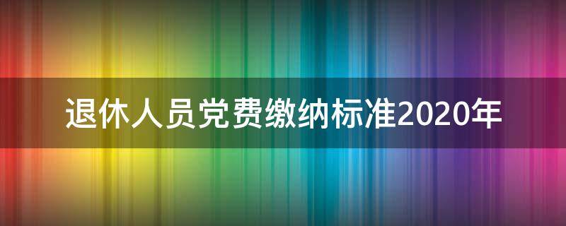 退休人员党费缴纳标准2020年 退休人员党费缴纳标准2020年上海