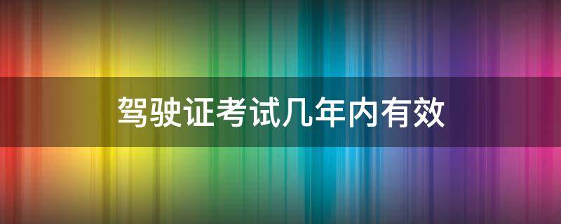 驾驶证考试几年内有效 驾驶证考试几年内有效怎么查