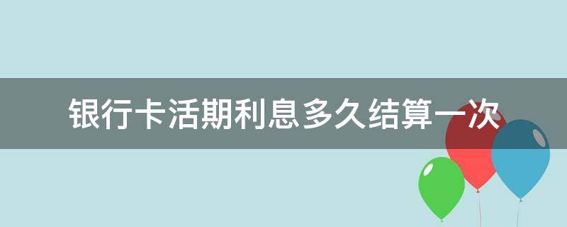 银行卡活期利息多久结算一次（银行卡的活期利息多长时间一结）