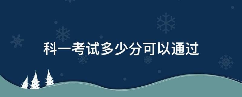 科一考试多少分可以通过 科一得考多少分
