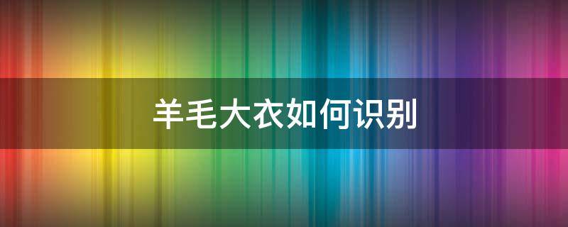 羊毛大衣如何识别（羊毛大衣怎么识别）