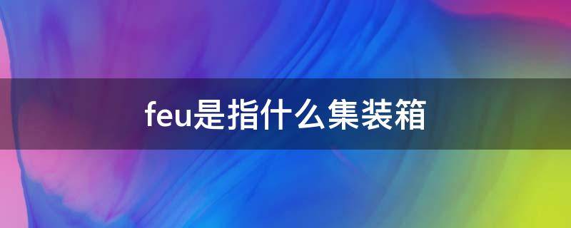 feu是指什么集装箱 feu是指什么集装箱多少吨