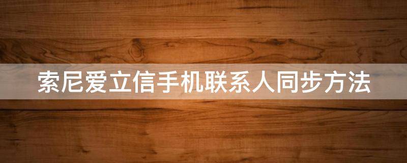 索尼爱立信手机联系人同步方法（索尼爱立信w手机）