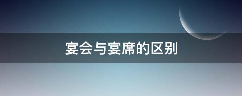 宴会与宴席的区别 宴会与宴席的区别有哪些