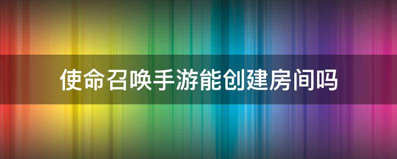 使命召唤手游能创建房间吗 使命召唤手游能自己创建房间吗