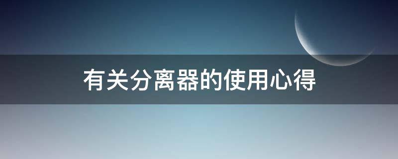 有关分离器的使用心得（离心机的使用实验总结）