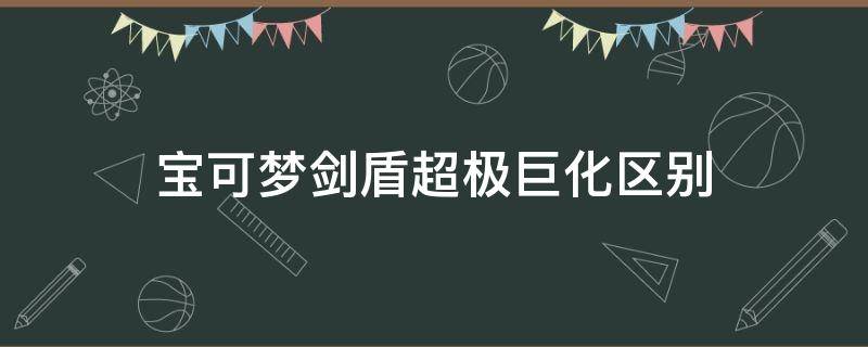 宝可梦剑盾超极巨化区别（宝可梦剑盾超极巨化是什么）