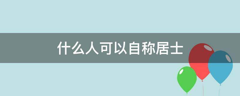 什么人可以自称居士（什么人可以称为居士）