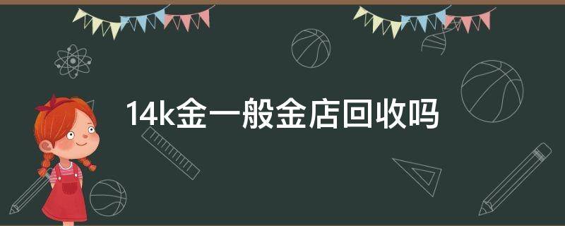 14k金一般金店回收吗（14k金有回收的价值吗）