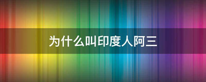 为什么叫印度人阿三 中国人为什么叫印度人阿三