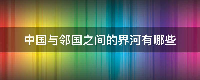 中国与邻国之间的界河有哪些 中国与邻国之间的界河有哪些江