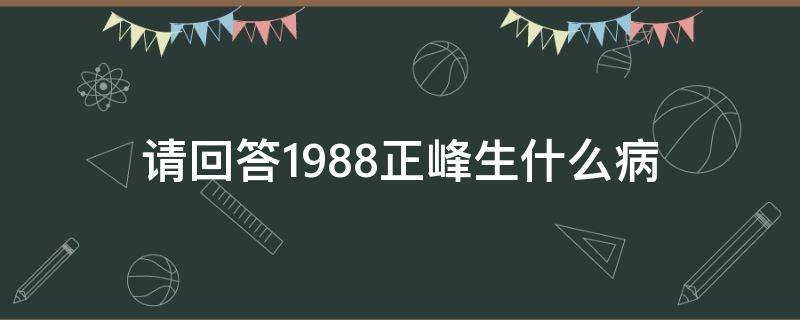 请回答1988正峰生什么病 请回答1988最后正峰做什么