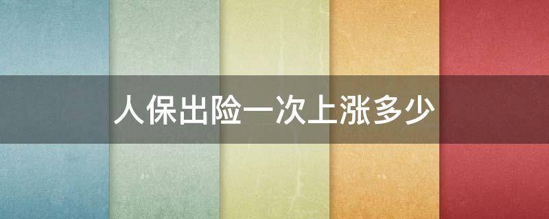 人保出险一次上涨多少（人保保险报一次涨多少钱）