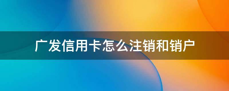 广发信用卡怎么注销和销户（广发信用卡怎么注销和销户电话）