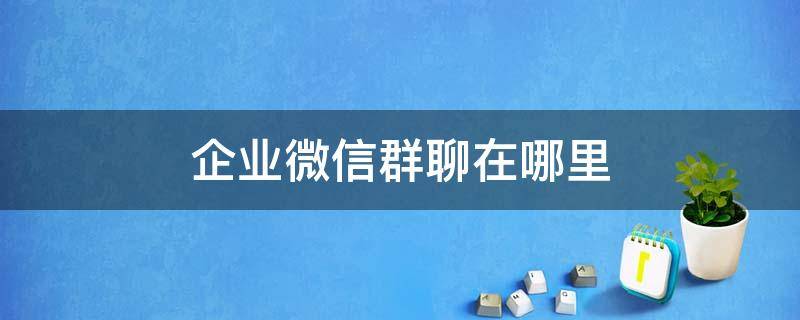 企业微信群聊在哪里（企业微信群聊在哪里看）