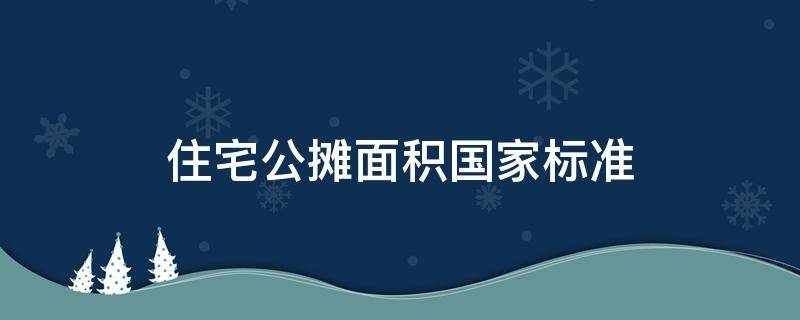 住宅公摊面积国家标准（住宅公摊面积国家标准有没有上限）