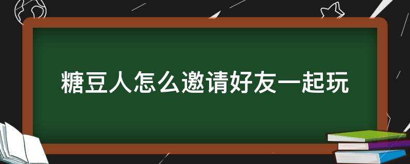 糖豆人怎么邀请好友一起玩（糖豆人怎么邀请好友一起玩儿）