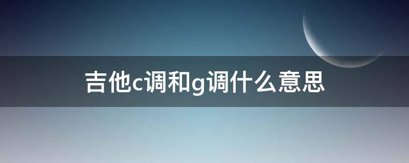 吉他c调和g调什么意思（吉他谱 C调 G调什么意思）