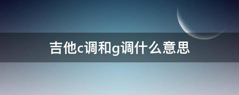 吉他c调和g调什么意思（吉他谱 C调 G调什么意思）