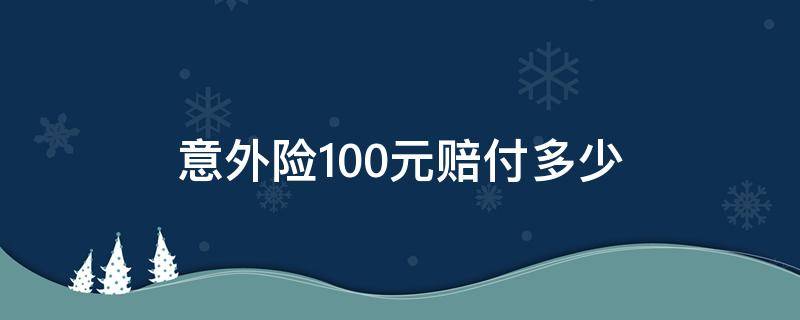 意外险100元赔付多少（100元意外险能赔付多少钱）