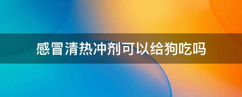 感冒清热冲剂可以给狗吃吗（感冒清热颗粒可以给狗吃吗）