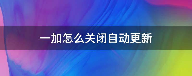 一加怎么关闭自动更新 一加如何关闭更新