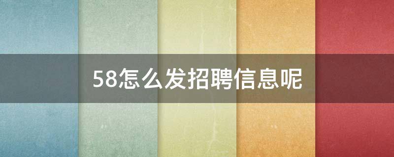 58怎么发招聘信息呢 怎么在58发布公司招聘信息