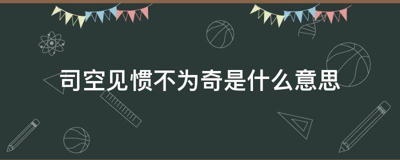 司空见惯不为奇是什么意思 司空见惯不足为奇是什么意思