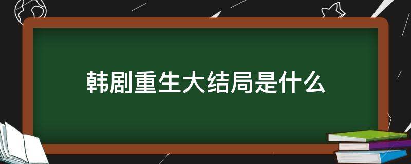 韩剧重生大结局是什么 韩剧重生的大结局是怎样