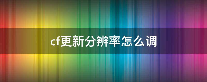 cf更新分辨率怎么调（cf更新后怎么调屏幕分辨率）