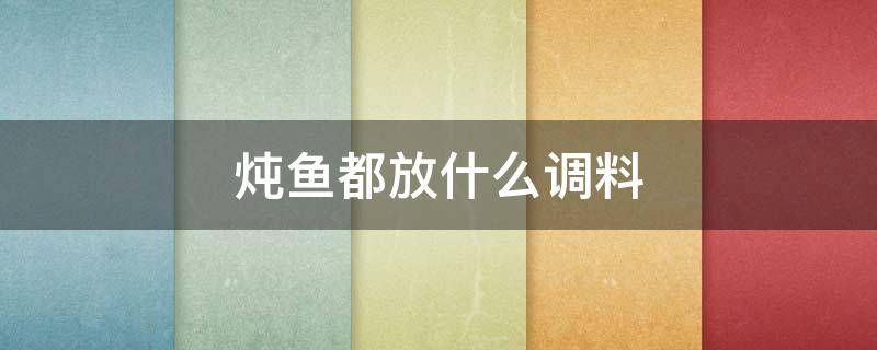 炖鱼都放什么调料 炖鱼都放什么调料不放什么调料