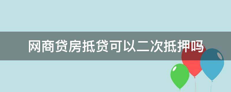 网商贷房抵贷可以二次抵押吗 网商贷的抵押贷款可以做二次抵押