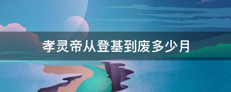 孝灵帝从登基到废多少月（孝文帝登基时间）