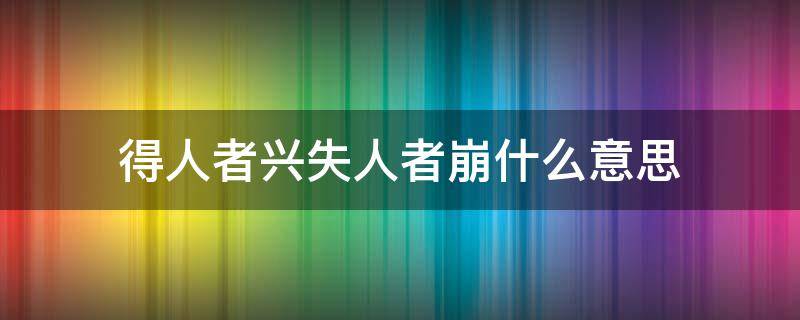 得人者兴失人者崩什么意思（得人者兴 失人者崩）