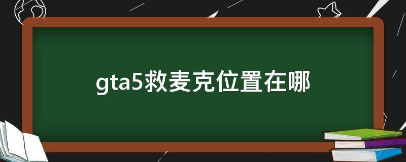 gta5救麦克位置在哪（gta5救麦克的位置在哪）