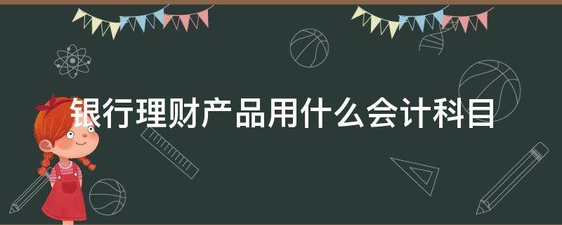 银行理财产品用什么会计科目 银行理财产品做什么会计科目