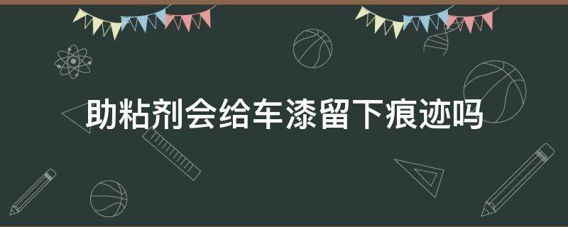 助粘剂会给车漆留下痕迹吗（助粘剂伤车漆吗）