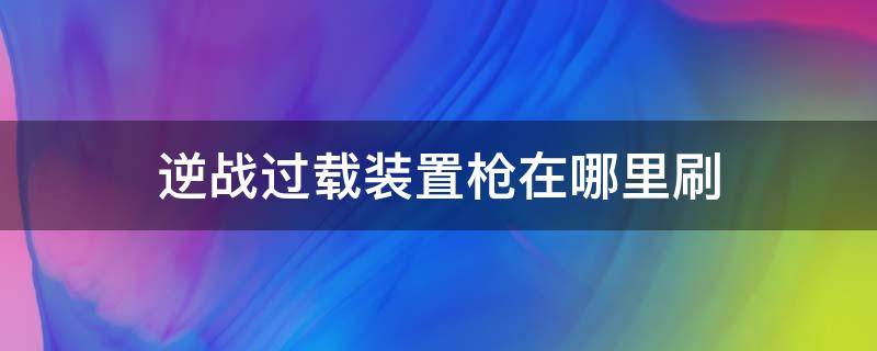 逆战过载装置枪在哪里刷（逆战过载装置枪在哪里刷2021）