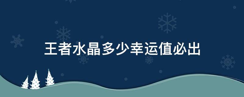 王者水晶多少幸运值必出（王者水晶多少幸运值必出2021）