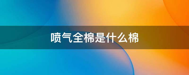 喷气全棉是什么棉 什么叫喷气全棉