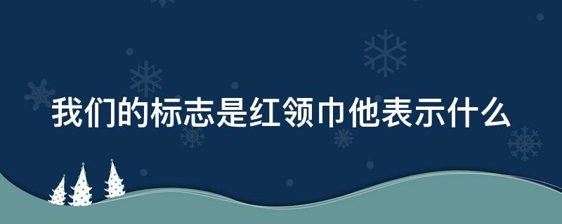 我们的标志是红领巾他表示什么 我们的标志是红领巾它表示什么意思