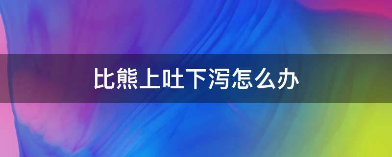 比熊上吐下泻怎么办 比熊上吐下泻吃什么药