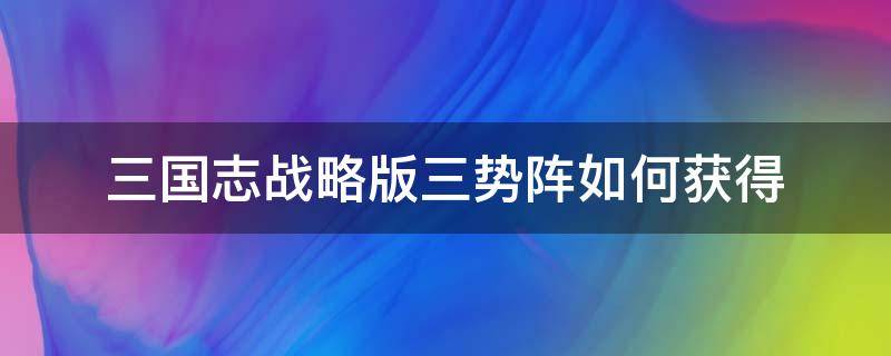 三国志战略版三势阵如何获得（三国志战略版三势阵怎么获得三势阵战法适合谁）