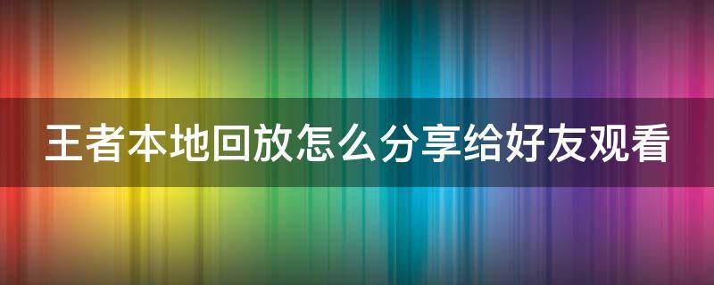 王者本地回放怎么分享给好友观看 王者本地回放怎么分享给好友观看啊