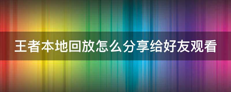 王者本地回放怎么分享给好友观看 王者本地回放怎么分享给好友观看啊