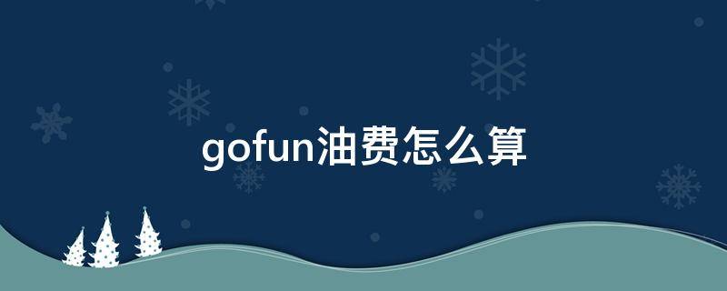 gofun油费怎么算（gofun出行油费怎么算的）