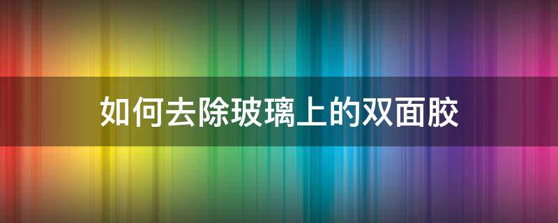 如何去除玻璃上的双面胶 如何去除玻璃上的双面胶痕迹