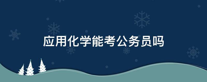 应用化学能考公务员吗（应用化学可以考公务员吗?）