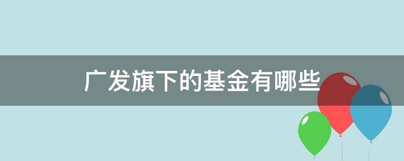 广发旗下的基金有哪些（广发基金都有哪些）